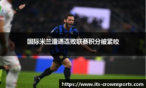 国际米兰遭遇连败联赛积分被紧咬