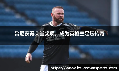 鲁尼获得荣誉奖项，成为英格兰足坛传奇